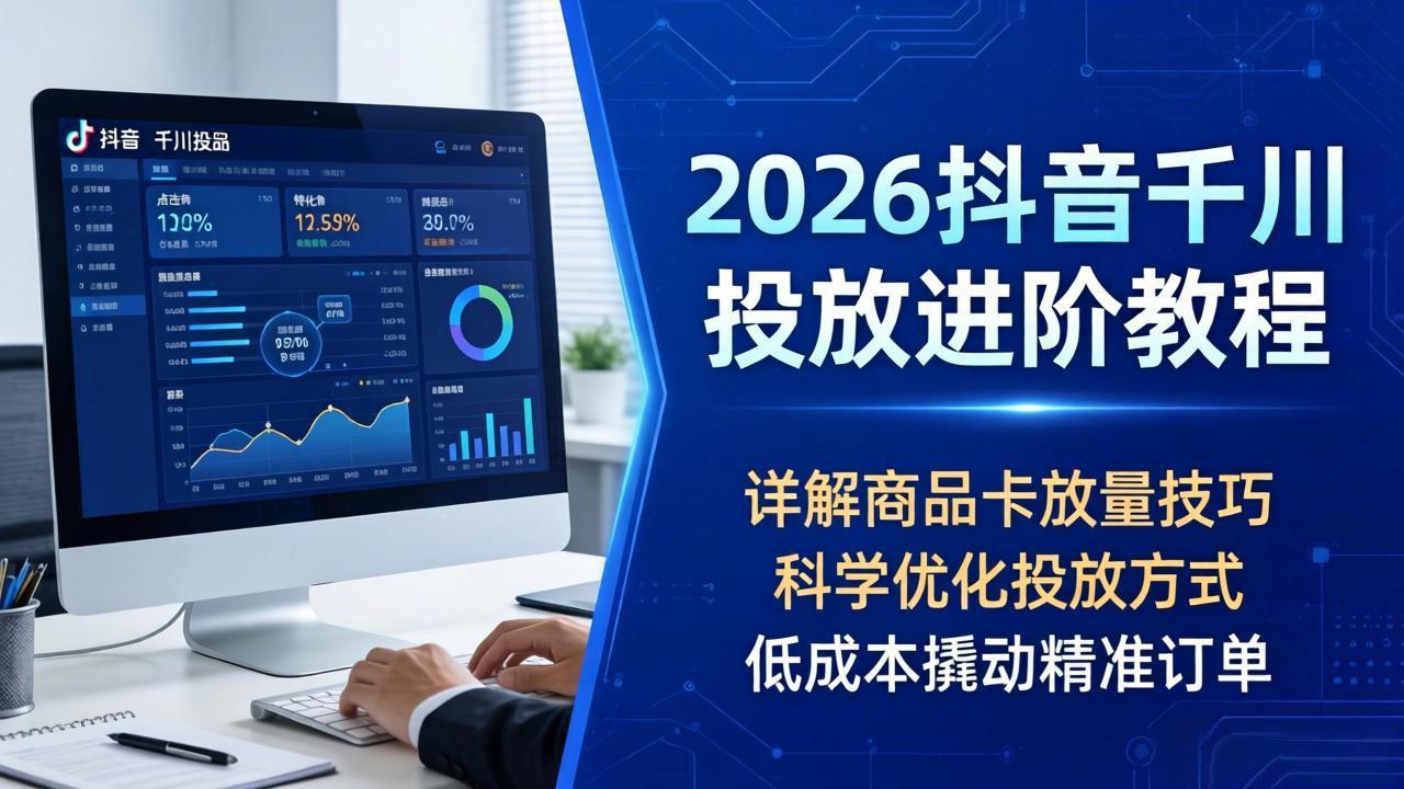 2026抖音千川投放进阶教程，详解商品卡放量技巧，科学优化投放方式，低成本撬动精准订单-优优云网创