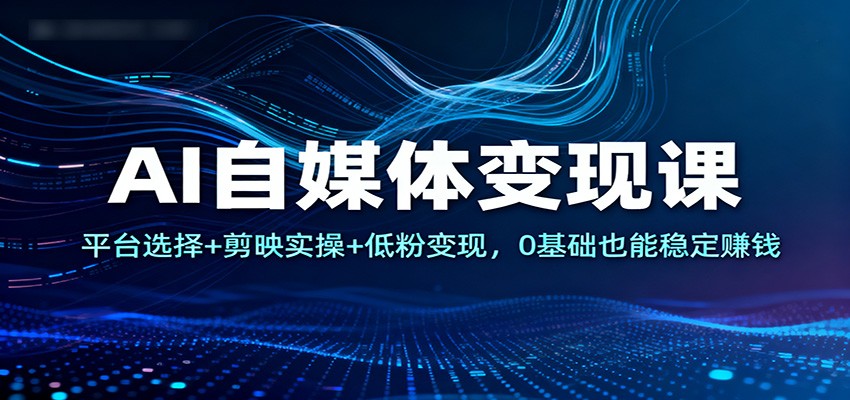 AI自媒体变现课：平台选择+剪映实操+低粉变现，0基础也能稳定赚钱-优优云网创