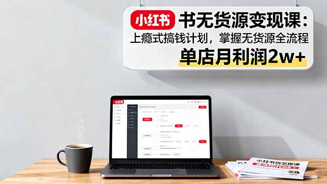小红书无货源变现课:上瘾式搞钱计划,掌握无货源全流程,单店月利润2w+-云网创
