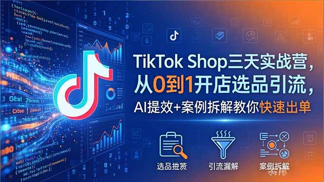 TikTok Shop三天实战营2026年5月，从0到1开店选品引流，AI提效+案例拆解教你快速出单-优优云网创