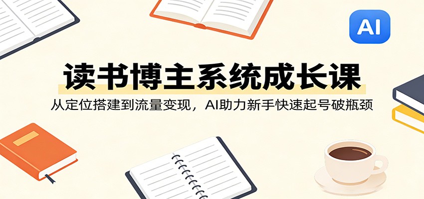 读书博主系统成长课：从定位搭建到流量变现，AI助力新手快速起号破瓶颈-优优云网创