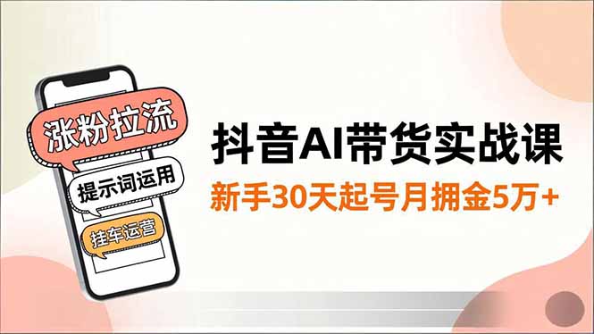 抖音AI带货实战课，涨粉拉流、提示词运用、挂车运营，新手30天起号月佣金5万+-爱创业网资源库