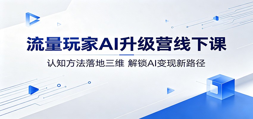 流量玩家AI升级营线下课：认知方法落地三维，解锁AI变现新路径-优优云网创