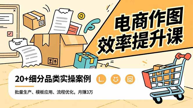 电商作图效率提升课,批量生产、模板应用、流程优化,20+细分品类实操案例,月赚3万-优优云网创