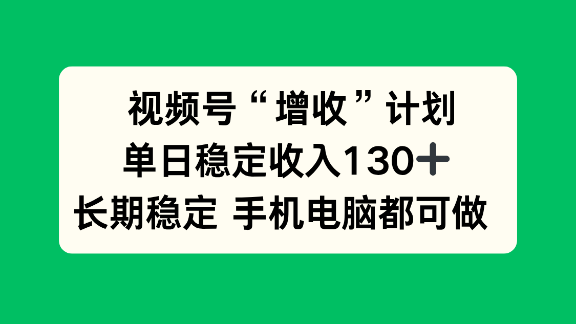 视频号“增收”计划，单日稳定收入130十，长期稳定 手机电脑都可做！-焱冰网创资源库