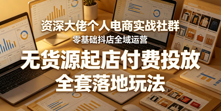 资深大佬个人电商实战社群，零基础抖店全域运营，无货源起店付费投放，全套落地玩法-优优云网创