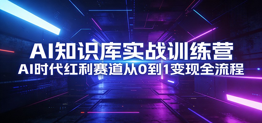 AI知识库实战训练营:AI时代红利赛道从0到1变现全流程-优优云网创