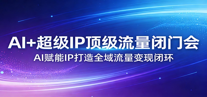 AI+超级IP顶级流量闭门会：AI赋能IP打造全域流量变现闭环-优优云网创
