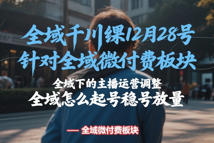 全域千川线下课12月28号，针对全域微付费板块，全域下的主播运营调整，全域怎么起号稳号放量-优优云网创