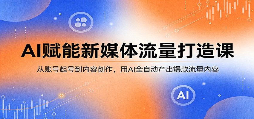 AI赋能新媒体流量打造课：从账号起号到内容创作，用AI全自动产出爆款流量内容-优优云网创