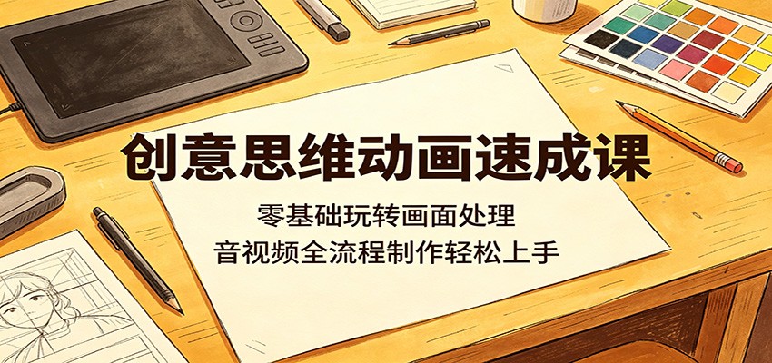 创意思维动画速成课：零基础玩转画面处理，音视频全流程制作轻松上手-优优云网创