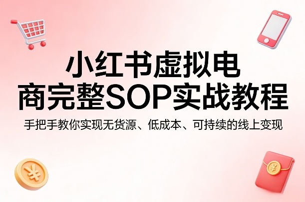 小红书虚拟电商完整SOP实战教程，手把手教你，实现无货源、低成本、可持续的线上变现-优优云网创