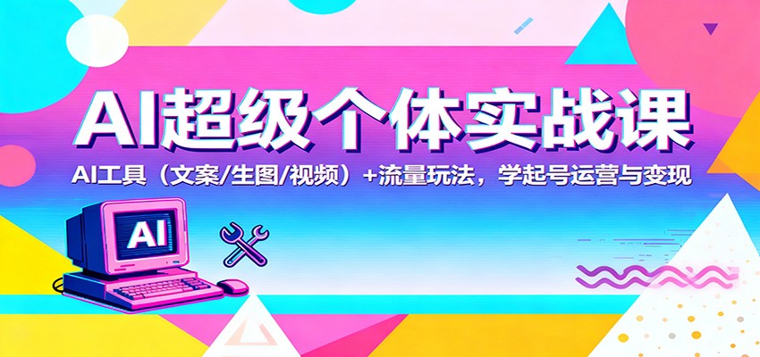 AI超级个体实战课：AI 工具(文案/生图/视频)+ 流量玩法，学起号运营与变现-云网创