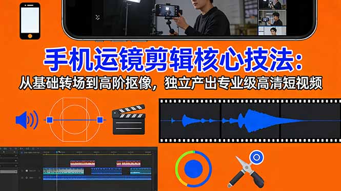 手机运镜 剪辑核心技法：从基础转场到高阶抠像，独立产出专业级高清短视频-优优云网创