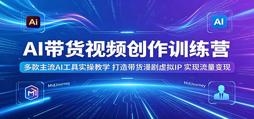 AI带货视频创作训练营：多款主流AI工具实操教学，打造带货漫剧虚拟IP，实现流量变现-优优云网创