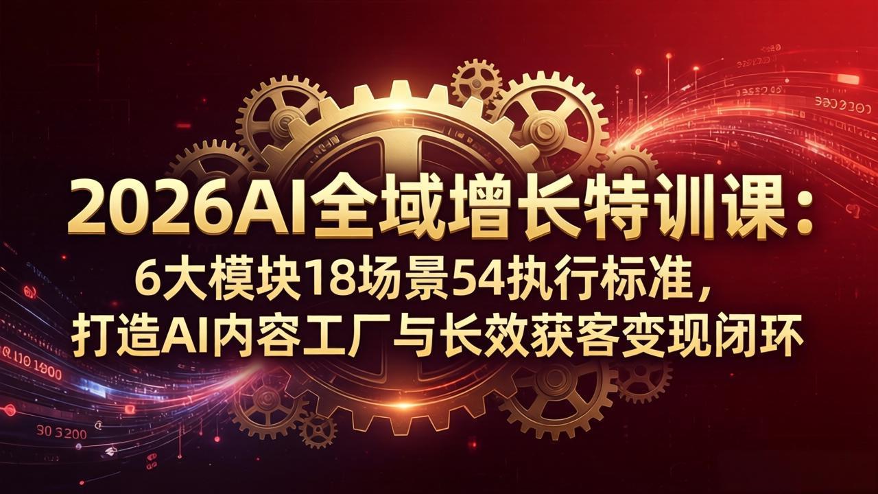2026AI全域增长特训课：6大模块18场景54执行标准，打造AI内容工厂与长效获客变现闭环-优优云网创