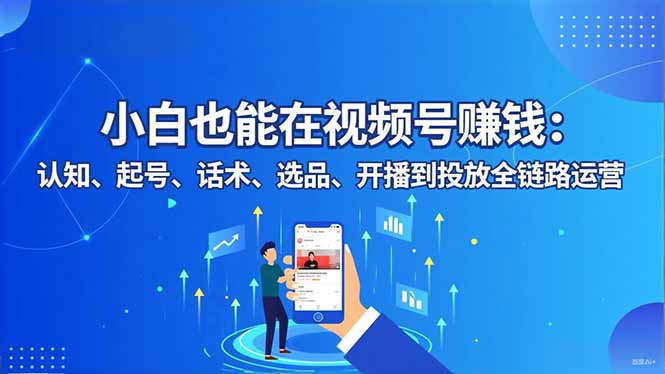 小白也能在视频号赚钱：认知、起号、话术、选品、开播到投放全链路运营-焱冰网创资源库