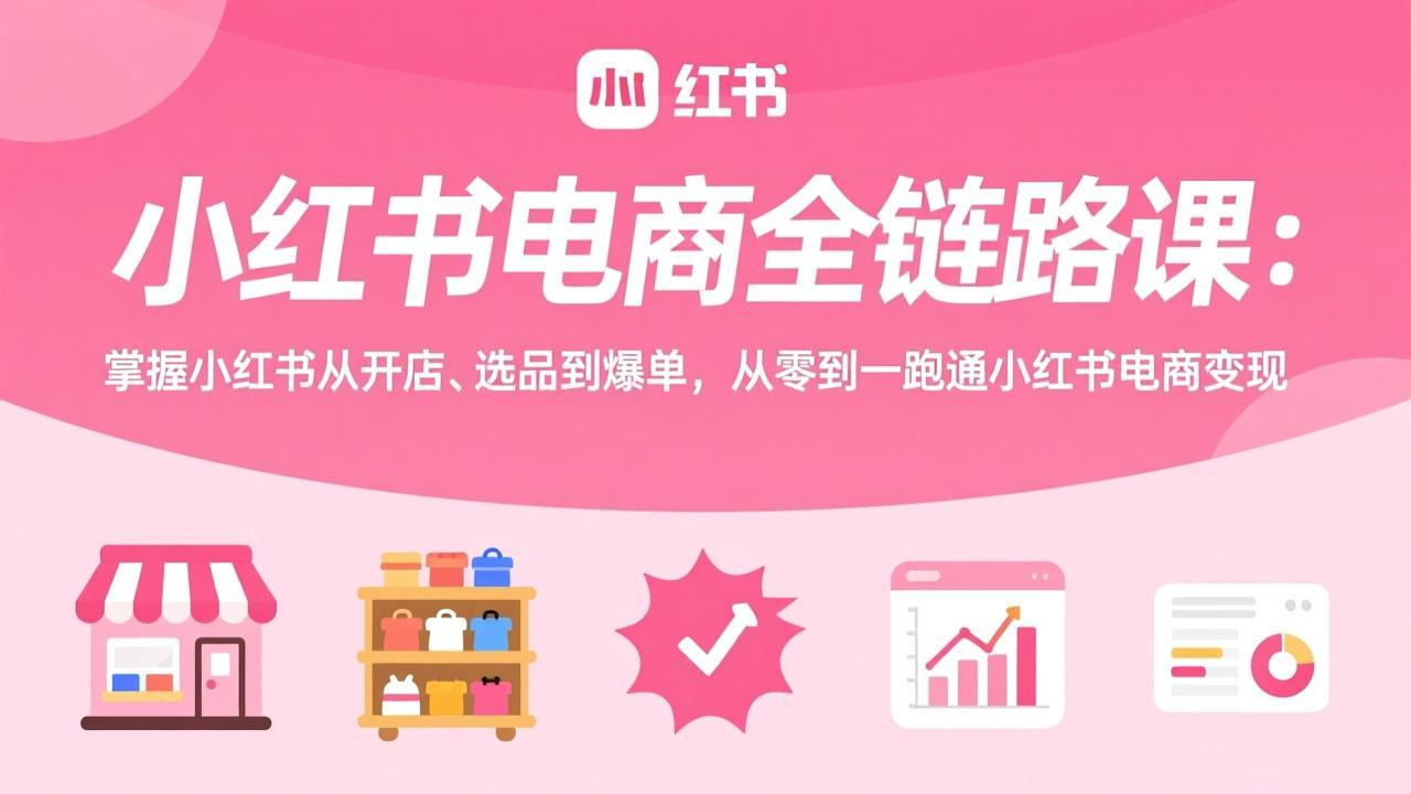 小红书电商全链路课：掌握小红书从开店、选品到爆单，从零到一跑通小红书电商变现-优优云网创
