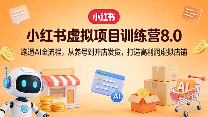 小红书虚拟项目训练营8.0:跑通AI全流程,从养号到开店发货,打造高利润虚拟店铺-优优云网创