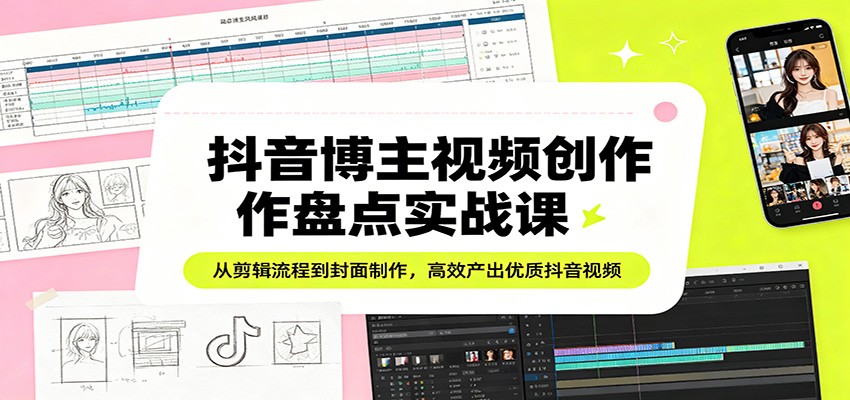 抖音博主视频创作盘点实战课：从剪辑流程到封面制作，高效产出优质抖音视频-优优云网创