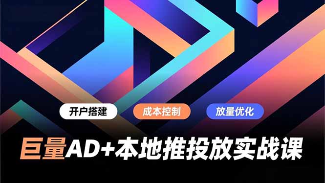 巨量AD+本地推投放实战课，开户搭建、成本控制、放量优化，有效提升商家线上获客与转化效率-优优云网创