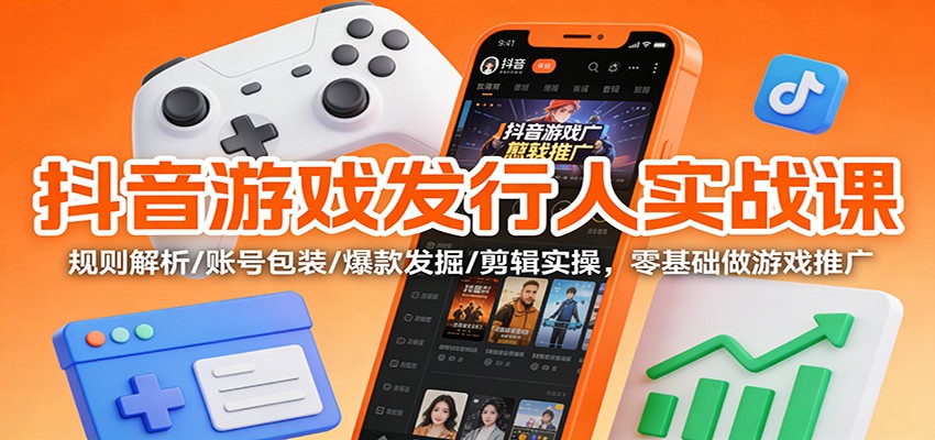 抖音游戏发行人实战课:规则解析/账号包装/爆款发掘 /剪辑实操,零基础做游戏推广-优优云网创