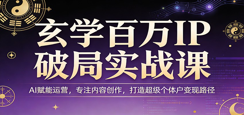 玄学百万IP破局实战课：AI赋能运营，专注内容创作，打造超级个体户变现路径-优优云网创