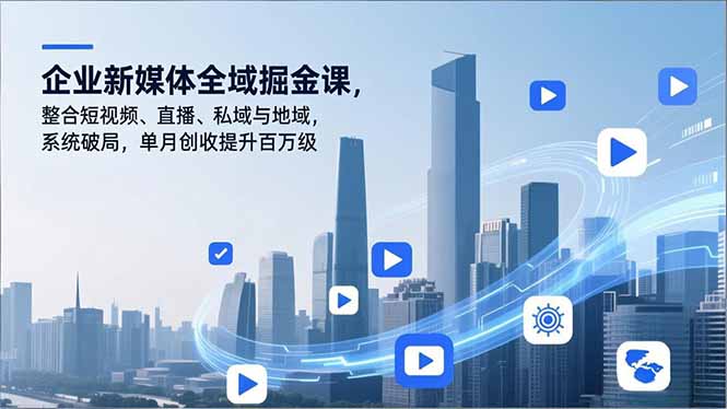 企业新媒体全域掘金课，整合短视频、直播、私域与地域，系统破局，单月创收提升百万级-优优云网创