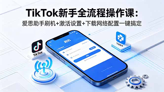 TikTok新手全流程操作课：爱思助手刷机+激活设置+下载网络配置一键搞定-优优云网创