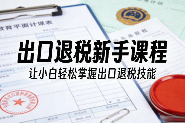 出口退税新手课程，让小白轻松掌握出口退税技能-优优云网创