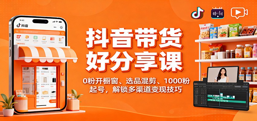抖音带货好物分享课：0粉开橱窗、选品混剪、1000粉起号，解锁多渠道变现技巧-云网创