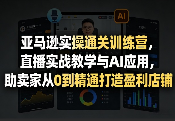 亚马逊实操通关训练营，直播实战教学与AI应用，助卖家从0到精通打造盈利店铺(更新4月17日)-优优云网创