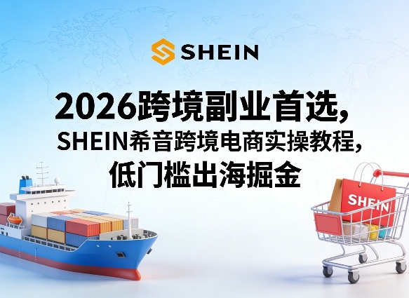 2026跨境副业首选，SHEIN希音跨境电商实操教程，低门槛出海掘金-优优云网创