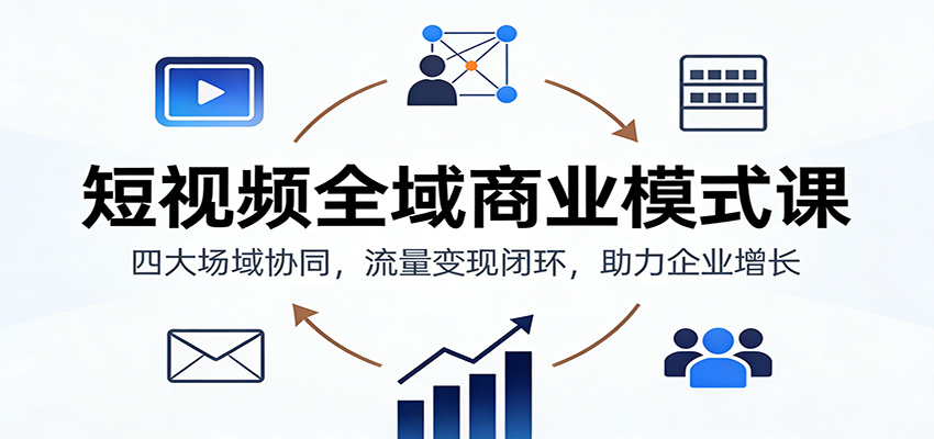 短视频全域商业模式课：四大场域协同，流量变现闭环，助力企业增长-优优云网创