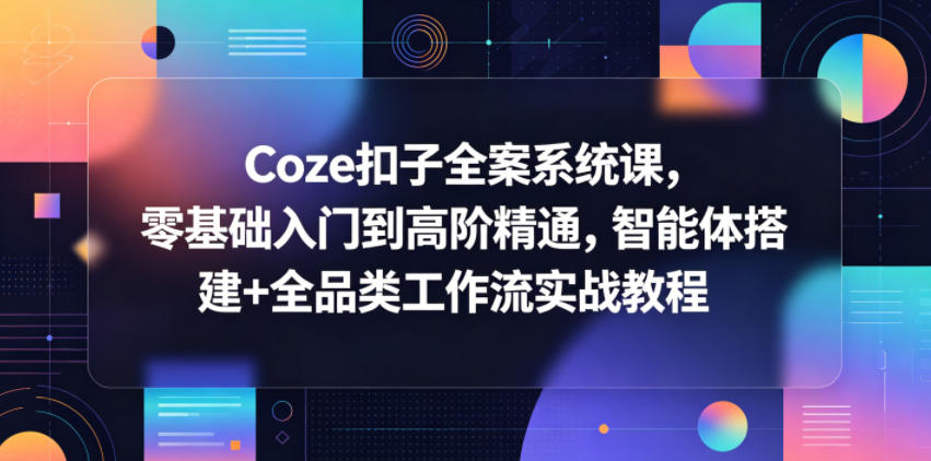 Coze扣子全案系统课,零基础入门到高阶精通,智能体搭建+全品类工作流实战教程-优优云网创