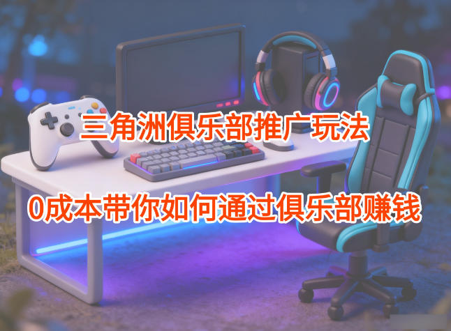 项目拆解：三角洲俱乐部推广玩法，0成本带你如何通过俱乐部賺钱-51网创资源