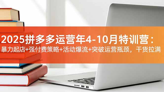 2025拼多多运营年4-10月特训营:暴力起店+强付费策略+活动爆流+突破运营瓶颈,干货拉满-优优云网创