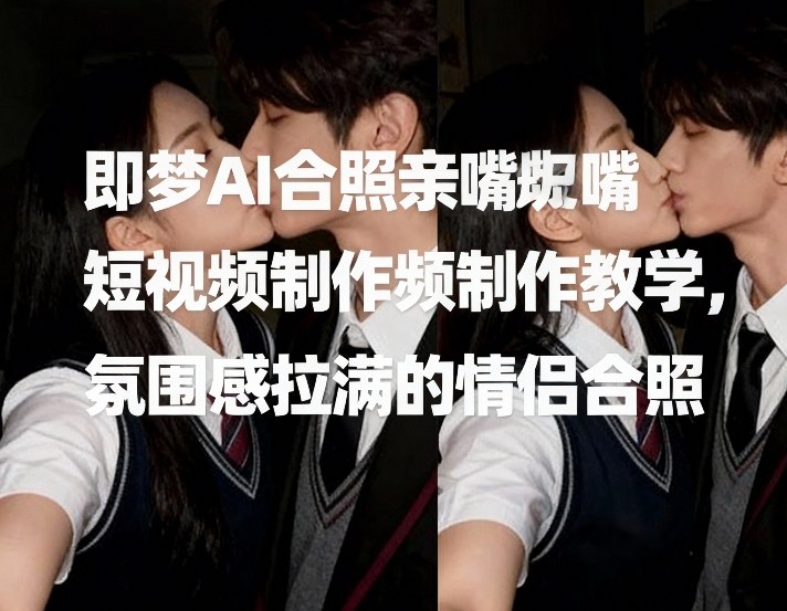 即梦AI合照亲嘴短视频制作教学，氛围感拉满的情侣合照-优优云网创