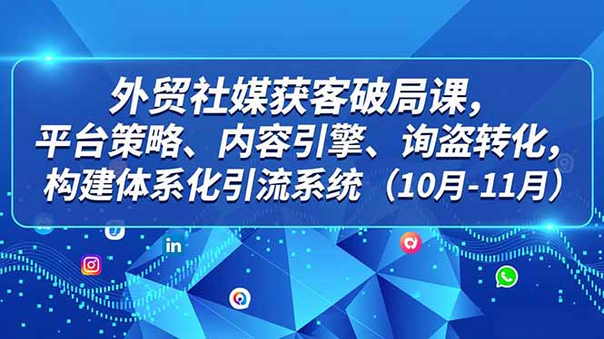 外贸 社媒获客破局课,平台策略、内容引擎、询盘转化,构建体系化引流系统(10月-11月-优优云网创
