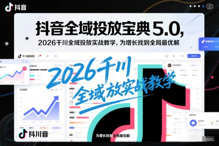 抖音全域投放宝典5.0，2026千川全域投放实战教学，为增长找到全局最优解-优优云网创