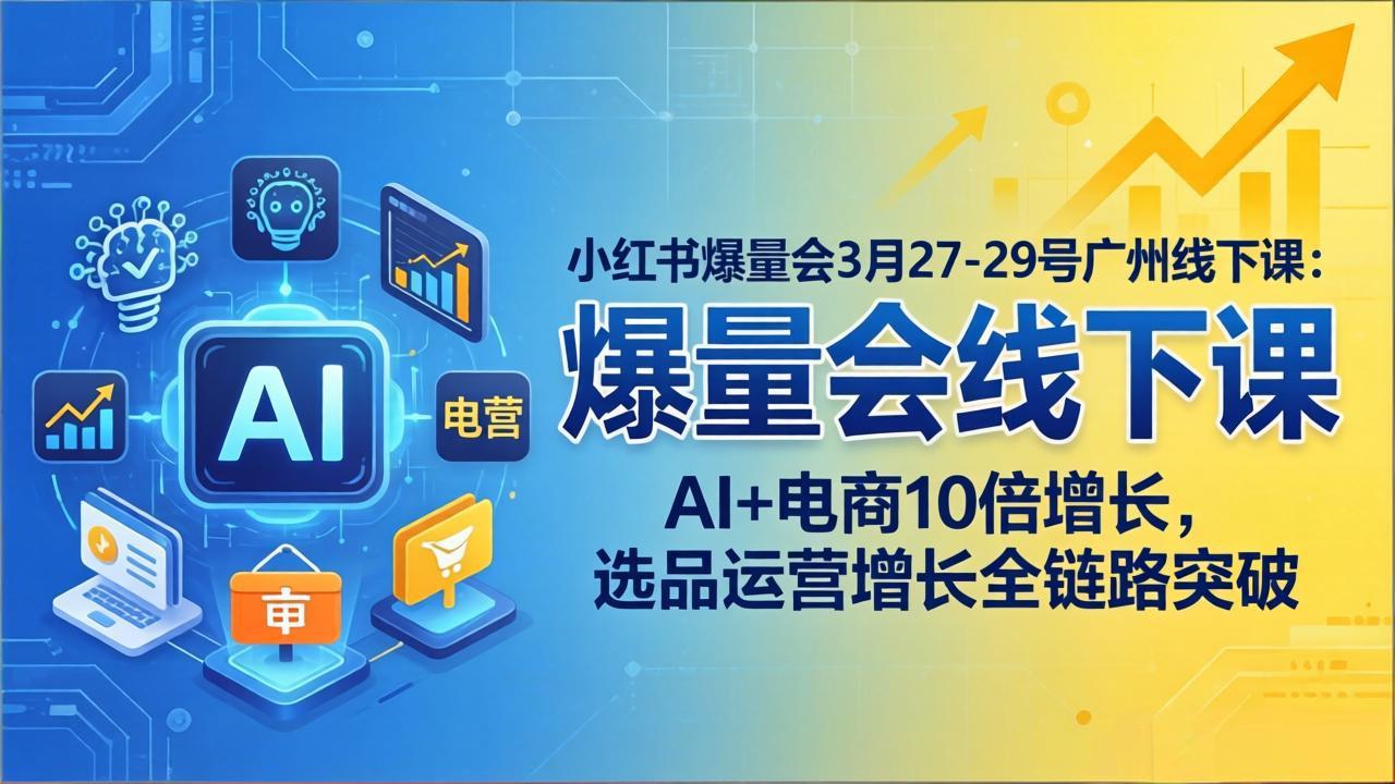 小红书爆量会3月27-29号广州线下课：AI+电商10倍增长，选品运营增长全链路突破-优优云网创