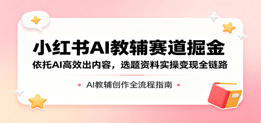小红书AI教辅赛道掘金：依托AI高效出内容，选题资料实操变现全链路-优优云网创