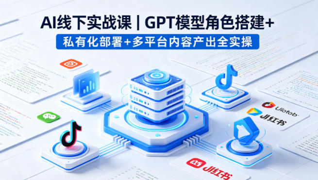 AI线下实战课，GPT模型角色搭建+私有化部署+多平台内容产出全实操-优优云网创