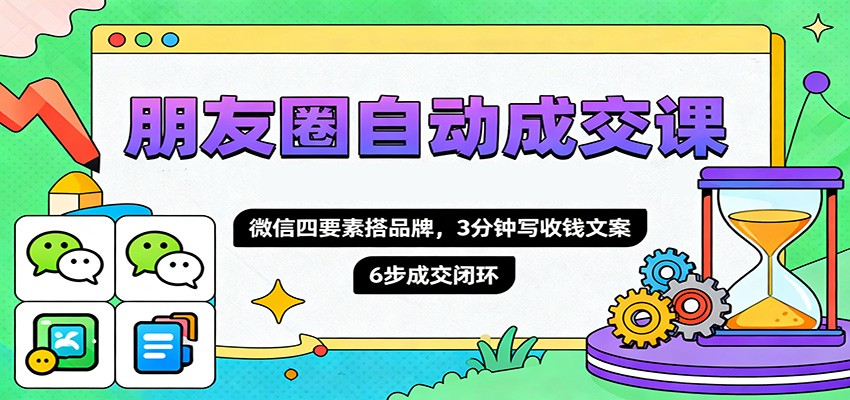 朋友圈自动成交课，微信四要素搭品牌，3分钟写收钱文案，6步成交闭环-焱冰网创资源库