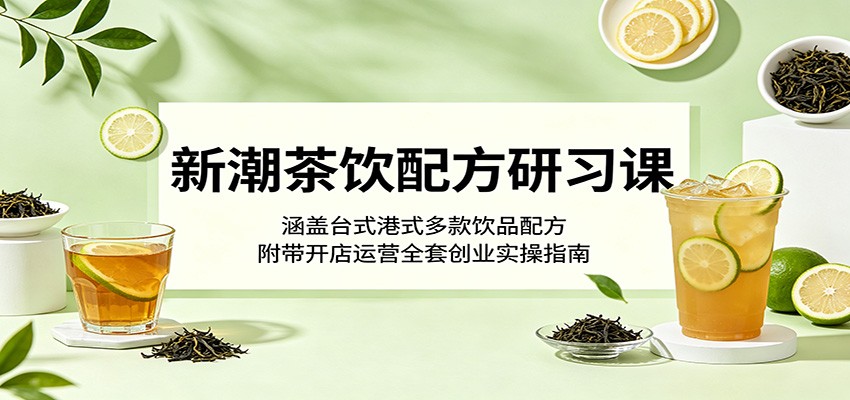新潮茶饮配方研习课：涵盖台式港式多款饮品配方，附带开店运营全套创业实操指南-优优云网创
