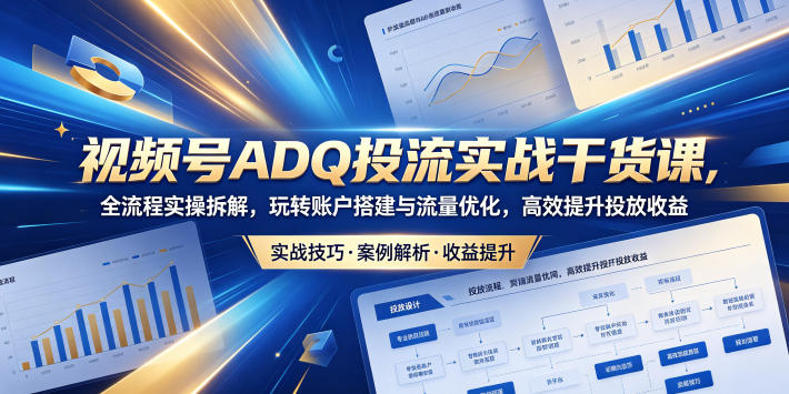 视频号ADQ投流实战干货课，全流程实操拆解，玩转账户搭建与流量优化，高效提升投放收益-优优云网创