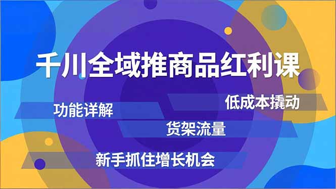千川全域推商品红利课，功能详解、低成本撬动、货架流量，新手抓住增长机会-优优云网创