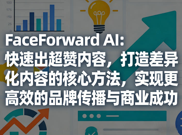 FaceForward AI：快速出超赞内容，打造差异化内容的核心方法，实现更高效的品牌传播与商业成功-优优云网创