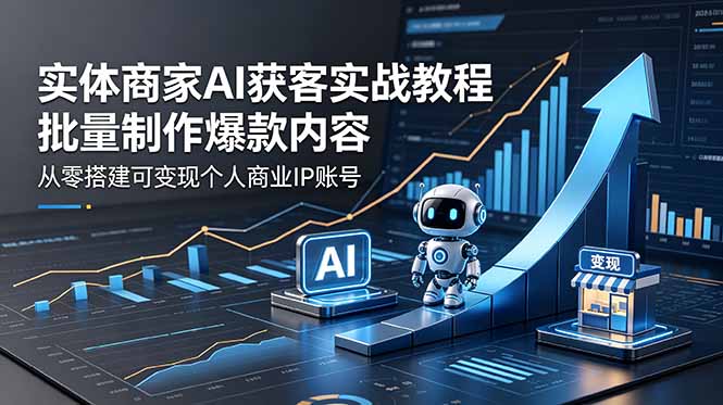 实体商家AI获客实战教程：批量制作爆款内容，从零搭建可变现个人商业IP账号-优优云网创