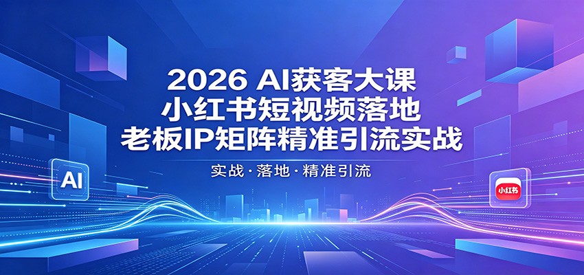 2026AI获客大课：小红书短视频落地，老板IP矩阵精准引流实战-优优云网创